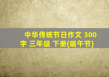 中华传统节日作文 300字 三年级 下册(端午节)